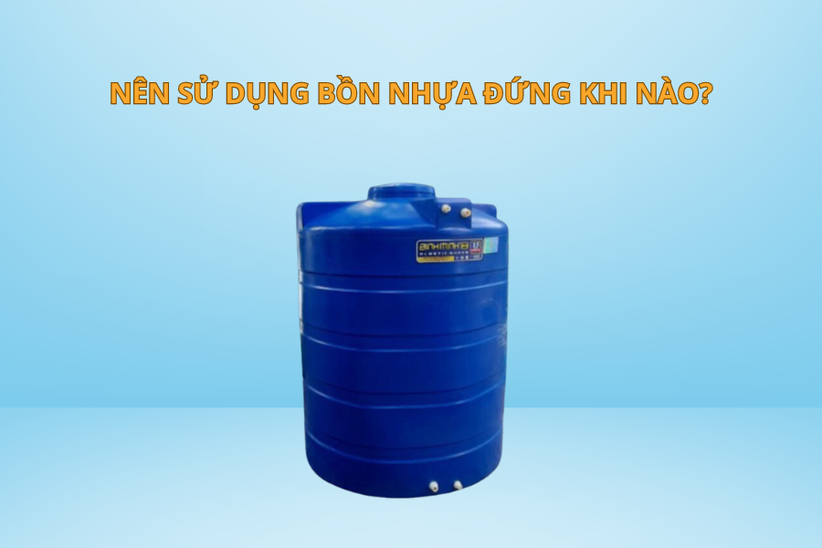 Bồn nhựa đứng phù hợp với các không gian hẹp hoặc khi cần tối ưu hóa diện tích sử dụng